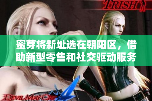 蜜芽将新址选在朝阳区，借助新型零售和社交驱动服务新营销