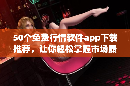 50个免费行情软件app下载推荐，让你轻松掌握市场最新动态