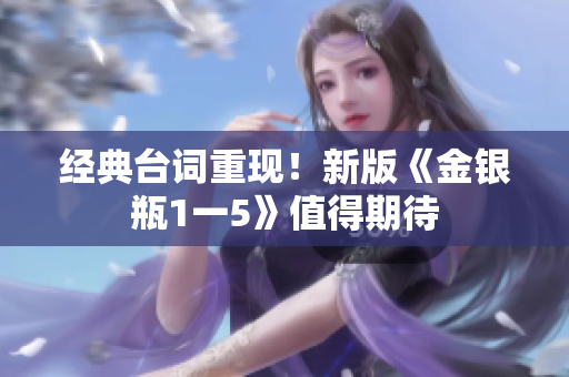 经典台词重现！新版《金银瓶1一5》值得期待