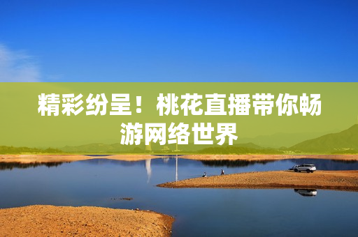 精彩纷呈！桃花直播带你畅游网络世界