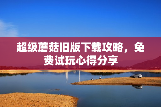 超级蘑菇旧版下载攻略，免费试玩心得分享