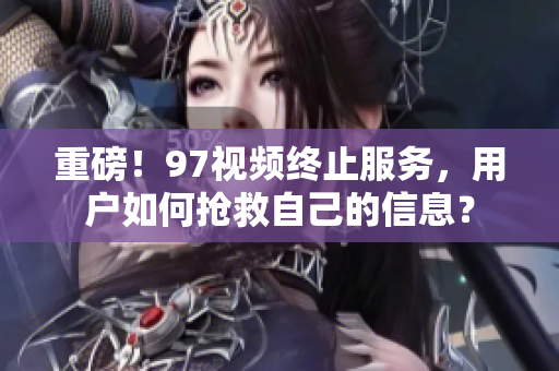 重磅！97视频终止服务，用户如何抢救自己的信息？