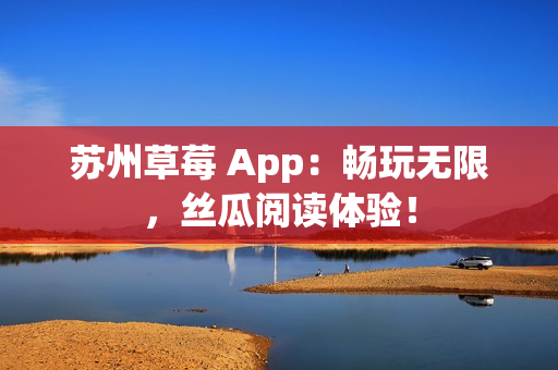苏州草莓 App：畅玩无限，丝瓜阅读体验！