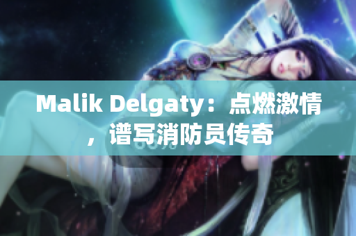 Malik Delgaty：点燃激情，谱写消防员传奇