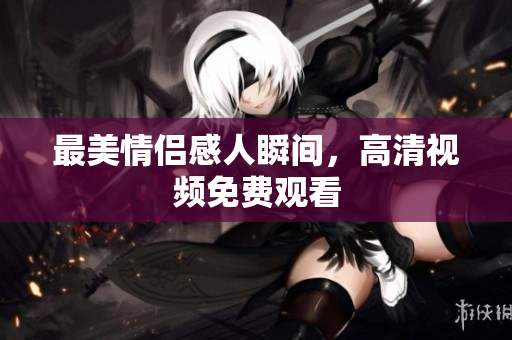 最美情侣感人瞬间，高清视频免费观看