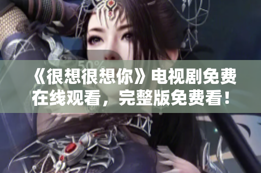 《很想很想你》电视剧免费在线观看，完整版免费看！