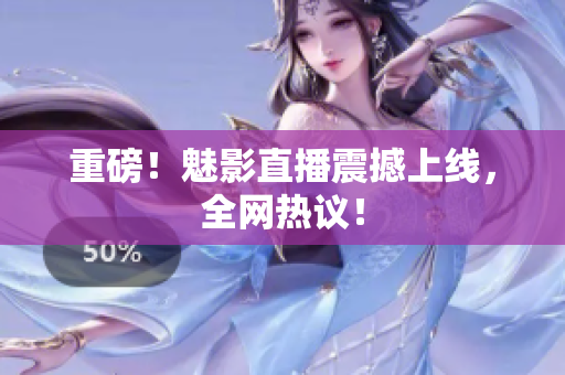 重磅！魅影直播震撼上线，全网热议！