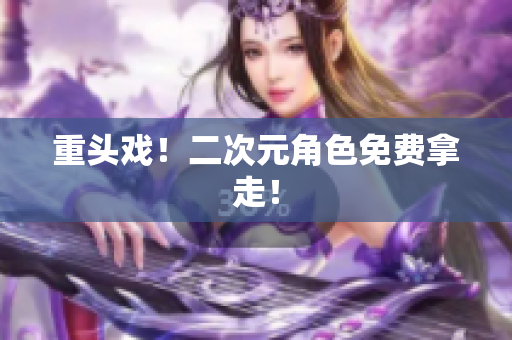 重头戏！二次元角色免费拿走！