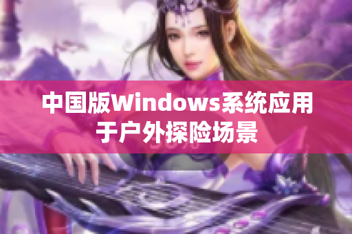 中国版Windows系统应用于户外探险场景