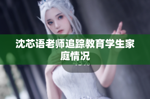 沈芯语老师追踪教育学生家庭情况