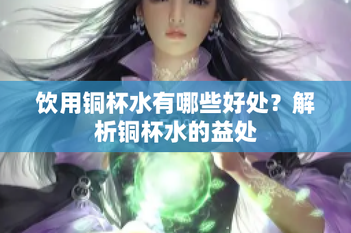 饮用铜杯水有哪些好处？解析铜杯水的益处
