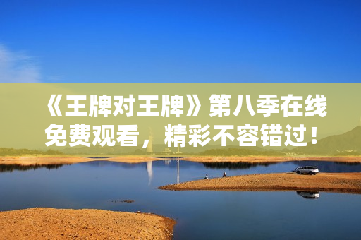 《王牌对王牌》第八季在线免费观看，精彩不容错过！