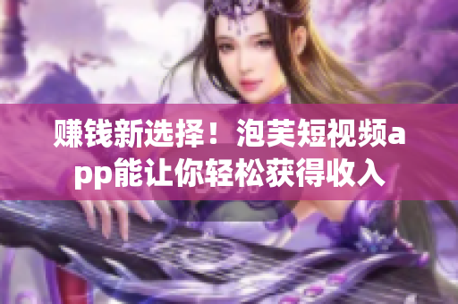 赚钱新选择！泡芙短视频app能让你轻松获得收入