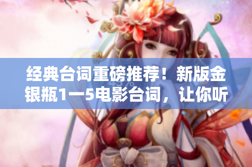 经典台词重磅推荐！新版金银瓶1一5电影台词，让你听到心碎！
