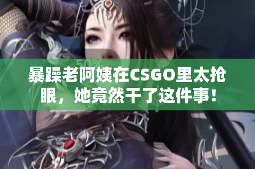 暴躁老阿姨在CSGO里太抢眼，她竟然干了这件事！