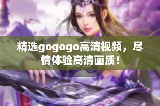 精选gogogo高清视频，尽情体验高清画质！
