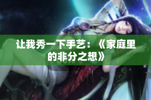 让我秀一下手艺：《家庭里的非分之想》