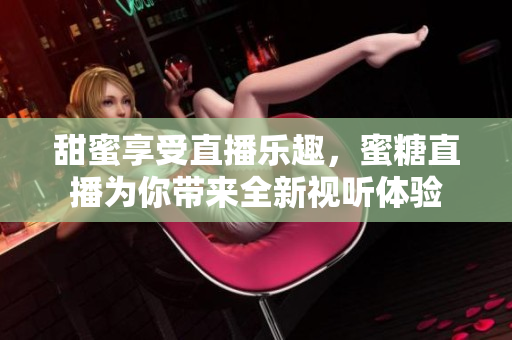 甜蜜享受直播乐趣，蜜糖直播为你带来全新视听体验