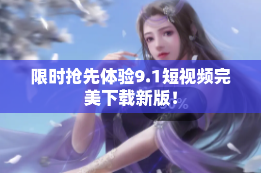 限时抢先体验9.1短视频完美下载新版！