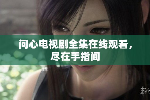 问心电视剧全集在线观看，尽在手指间