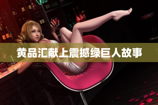 黄品汇献上震撼绿巨人故事