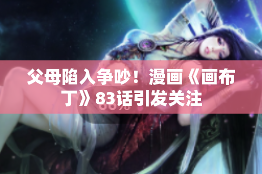 父母陷入争吵！漫画《画布丁》83话引发关注
