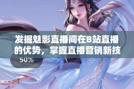 发掘魅影直播间在B站直播的优势，掌握直播营销新技能