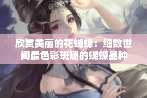 欣赏美丽的花蝴蝶：细数世间最色彩斑斓的蝴蝶品种