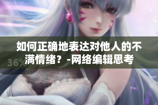 如何正确地表达对他人的不满情绪？-网络编辑思考