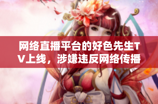 网络直播平台的好色先生TV上线，涉嫌违反网络传播规定