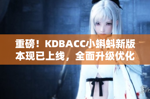 重磅！KDBACC小蝌蚪新版本现已上线，全面升级优化功能