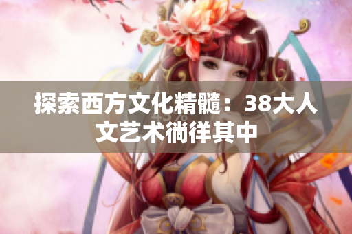 探索西方文化精髓：38大人文艺术徜徉其中
