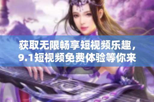 获取无限畅享短视频乐趣，9.1短视频免费体验等你来！