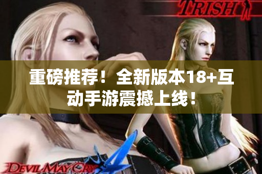 重磅推荐！全新版本18+互动手游震撼上线！