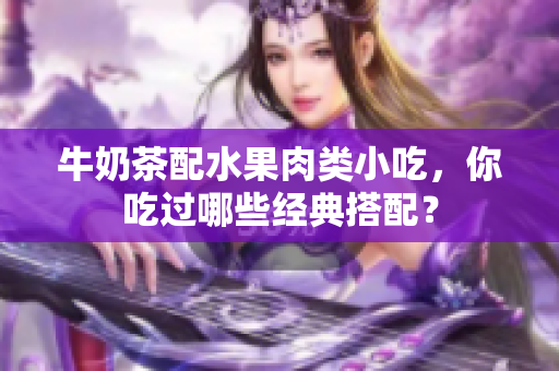 牛奶茶配水果肉类小吃，你吃过哪些经典搭配？