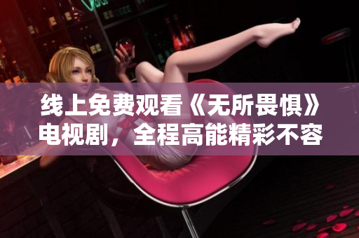 线上免费观看《无所畏惧》电视剧，全程高能精彩不容错过！