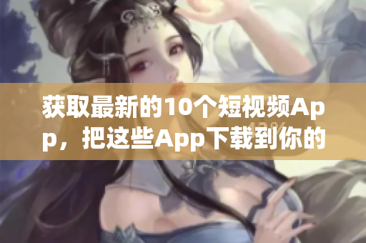 获取最新的10个短视频App，把这些App下载到你的设备上。