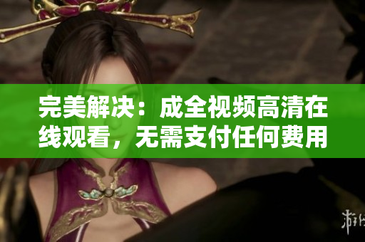 完美解决：成全视频高清在线观看，无需支付任何费用