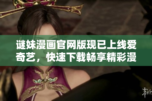 谜妹漫画官网版现已上线爱奇艺，快速下载畅享精彩漫画