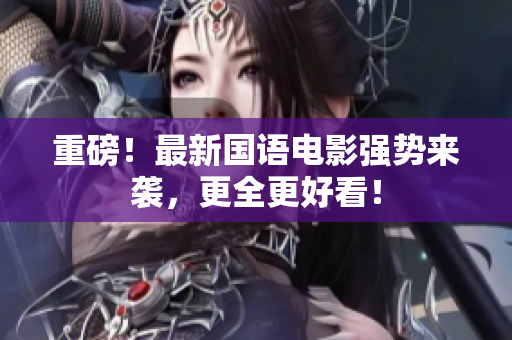 重磅！最新国语电影强势来袭，更全更好看！