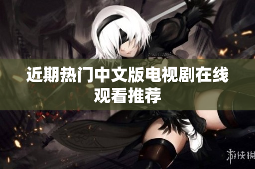近期热门中文版电视剧在线观看推荐