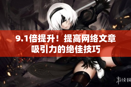 9.1倍提升！提高网络文章吸引力的绝佳技巧
