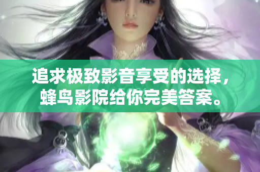 追求极致影音享受的选择，蜂鸟影院给你完美答案。