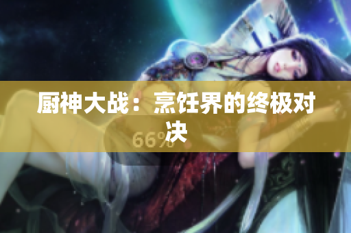 厨神大战：烹饪界的终极对决