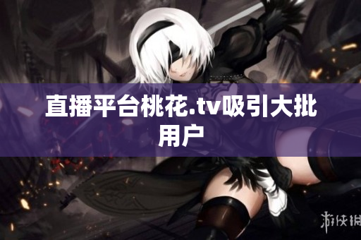直播平台桃花.tv吸引大批用户