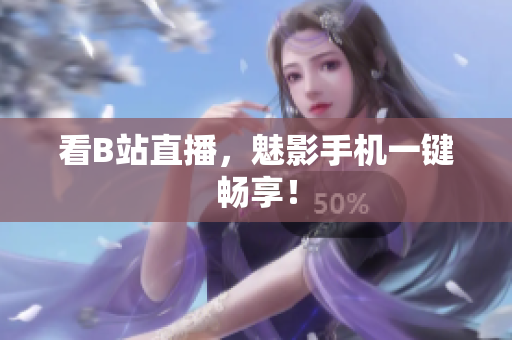 看B站直播，魅影手机一键畅享！
