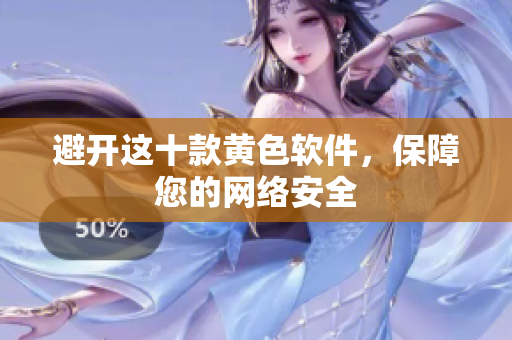 避开这十款黄色软件，保障您的网络安全