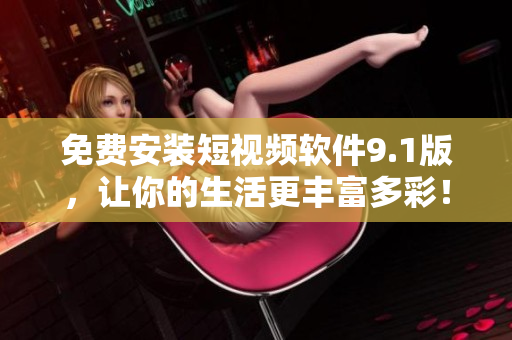 免费安装短视频软件9.1版，让你的生活更丰富多彩！