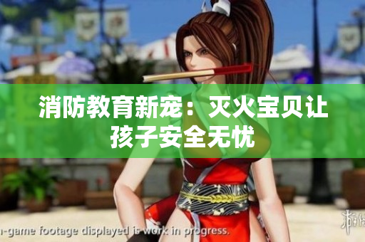 消防教育新宠：灭火宝贝让孩子安全无忧
