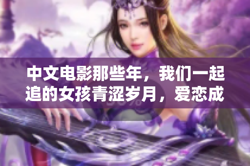 中文电影那些年，我们一起追的女孩青涩岁月，爱恋成长经历